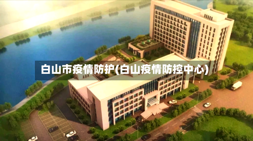 白山市疫情防护(白山疫情防控中心)-第2张图片