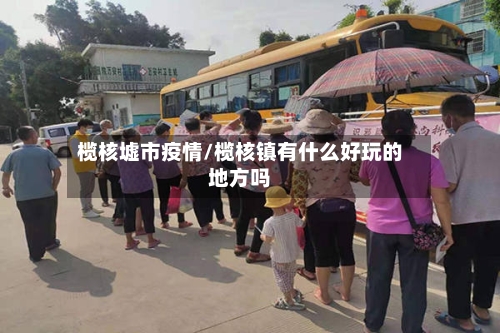 榄核墟市疫情/榄核镇有什么好玩的地方吗-第2张图片