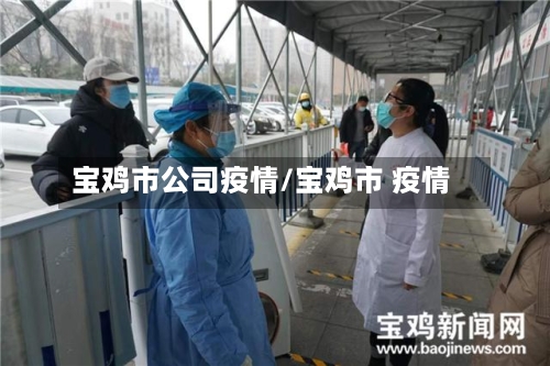 宝鸡市公司疫情/宝鸡市 疫情
