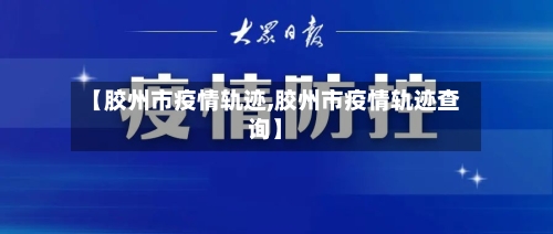 【胶州市疫情轨迹,胶州市疫情轨迹查询】