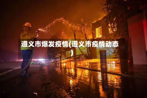 遵义市爆发疫情(遵义市疫情动态)