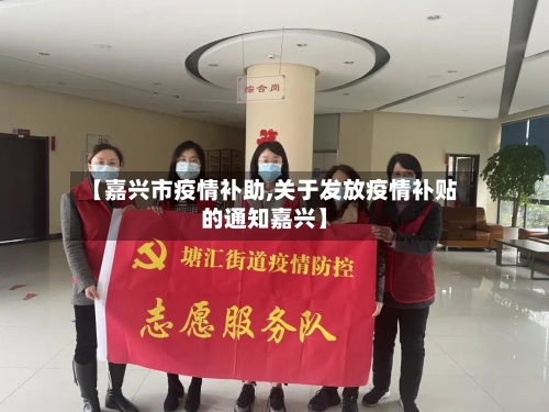 【嘉兴市疫情补助,关于发放疫情补贴的通知嘉兴】