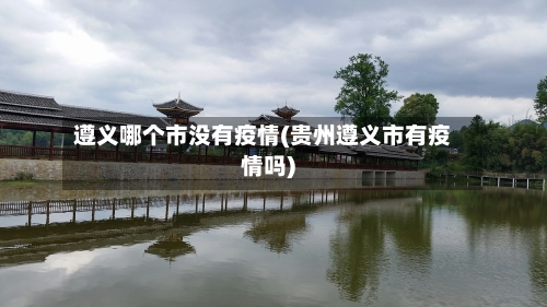 遵义哪个市没有疫情(贵州遵义市有疫情吗)