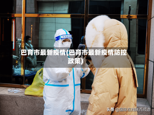 巴育市最新疫情(巴育市最新疫情防控政策)