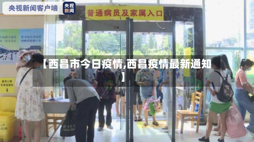 【西昌市今日疫情,西昌疫情最新通知】