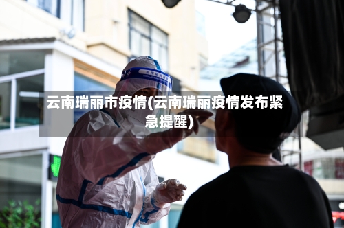 云南瑞丽市疫情(云南瑞丽疫情发布紧急提醒)-第3张图片