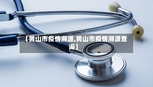 【黄山市疫情溯源,黄山市疫情溯源查询】