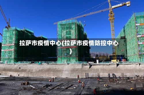 拉萨市疫情中心(拉萨市疫情防控中心)