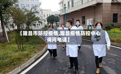 【隆昌市防控疫情,隆昌疫情防控中心询问电话】-第3张图片