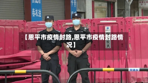 【恩平市疫情封路,恩平市疫情封路情况】-第2张图片