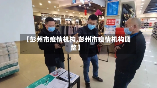 【彭州市疫情机构,彭州市疫情机构调整】-第3张图片