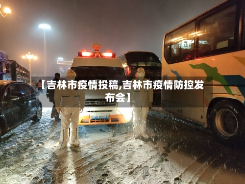 【吉林市疫情投稿,吉林市疫情防控发布会】