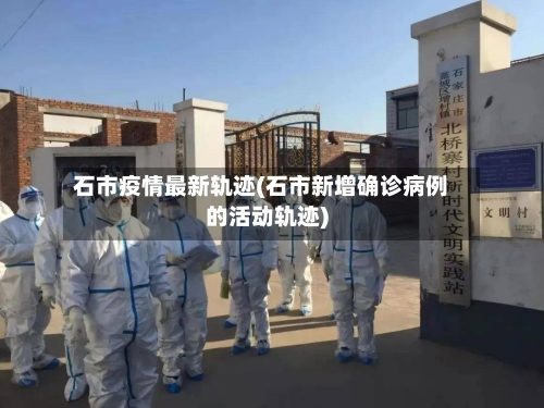 石市疫情最新轨迹(石市新增确诊病例的活动轨迹)-第2张图片