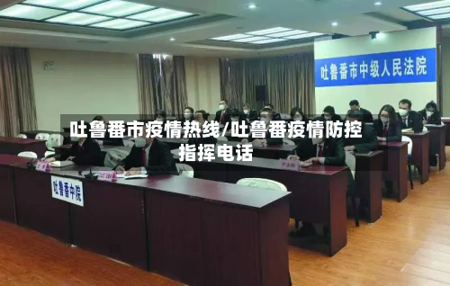 吐鲁番市疫情热线/吐鲁番疫情防控指挥电话-第2张图片