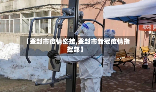 【登封市疫情密接,登封市新冠疫情指挥部】