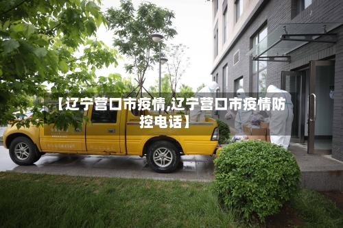 【辽宁营口市疫情,辽宁营口市疫情防控电话】-第2张图片
