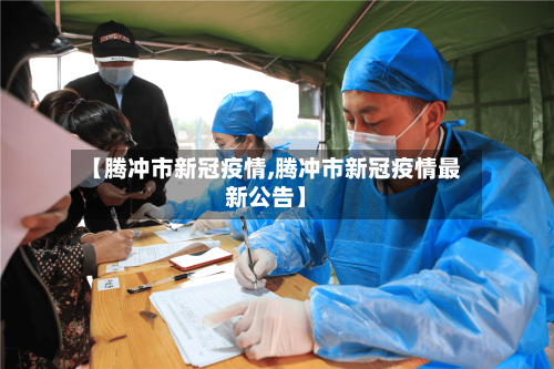 【腾冲市新冠疫情,腾冲市新冠疫情最新公告】