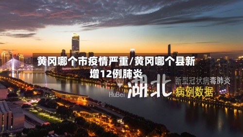 黄冈哪个市疫情严重/黄冈哪个县新增12例肺炎