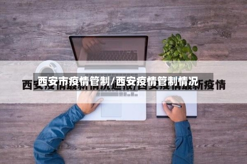 西安市疫情管制/西安疫情管制情况