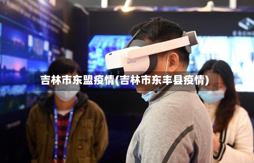 吉林市东盟疫情(吉林市东丰县疫情)-第3张图片