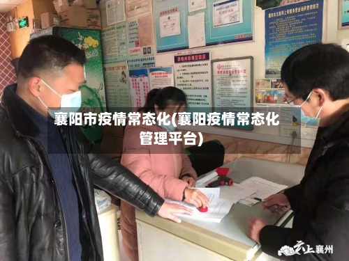 襄阳市疫情常态化(襄阳疫情常态化管理平台)