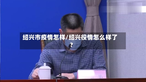 绍兴市疫情怎样/绍兴役情怎么样了?-第3张图片