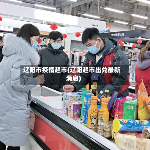 辽阳市疫情超市(辽阳超市出兑最新消息)-第2张图片