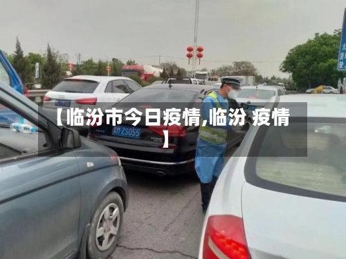 【临汾市今日疫情,临汾 疫情】-第2张图片