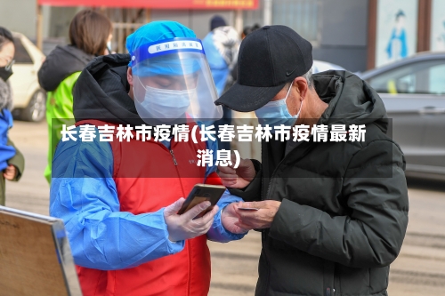 长春吉林市疫情(长春吉林市疫情最新消息)-第2张图片