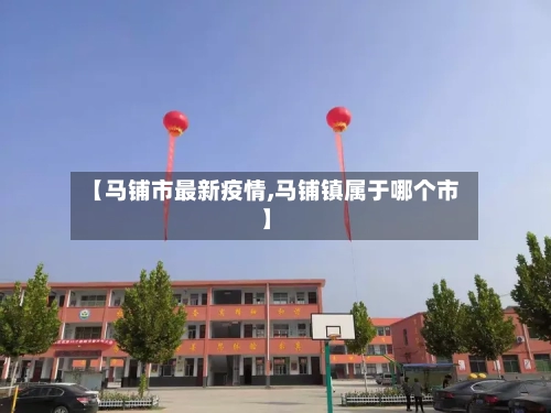 【马铺市最新疫情,马铺镇属于哪个市】-第3张图片