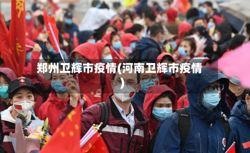 郑州卫辉市疫情(河南卫辉市疫情)