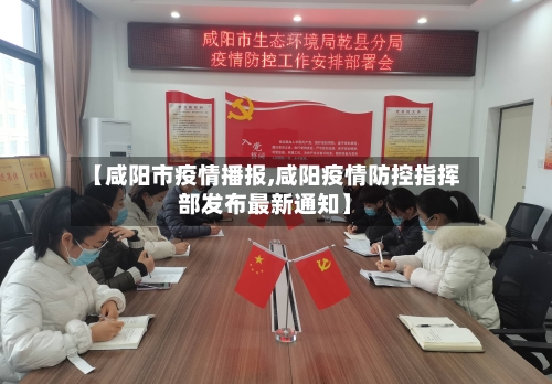 【咸阳市疫情播报,咸阳疫情防控指挥部发布最新通知】
