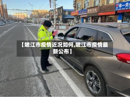 【嫩江市疫情近况如何,嫩江市疫情最新公布】