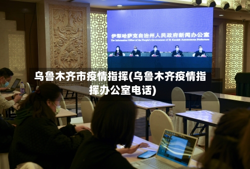 乌鲁木齐市疫情指挥(乌鲁木齐疫情指挥办公室电话)