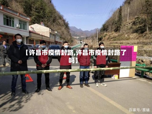 【许昌市疫情封路,许昌市疫情封路了吗】