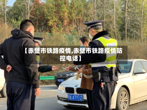 【赤壁市铁路疫情,赤壁市铁路疫情防控电话】-第3张图片