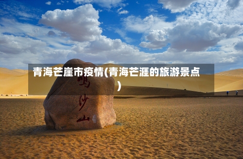 青海芒崖市疫情(青海芒涯的旅游景点)