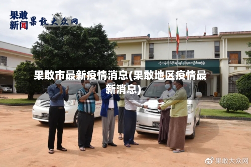 果敢市最新疫情消息(果敢地区疫情最新消息)