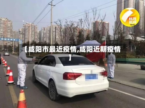 【咸阳市最近疫情,咸阳近期疫情】
