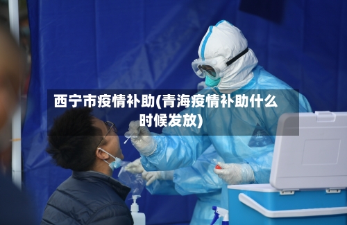 西宁市疫情补助(青海疫情补助什么时候发放)-第2张图片