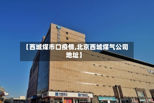 【西城煤市口疫情,北京西城煤气公司地址】-第2张图片