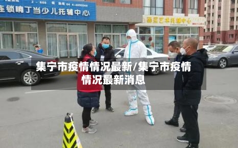 集宁市疫情情况最新/集宁市疫情情况最新消息-第2张图片