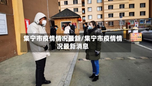 集宁市疫情情况最新/集宁市疫情情况最新消息-第1张图片