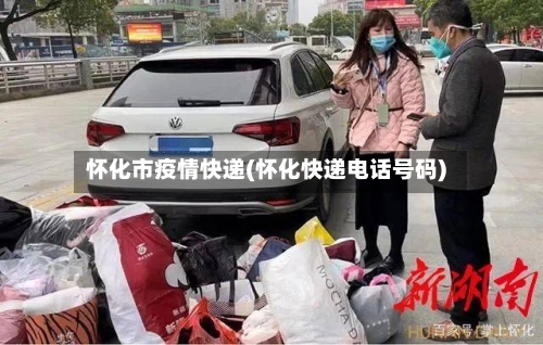 怀化市疫情快递(怀化快递电话号码)
