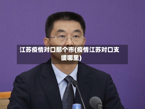 江苏疫情对口那个市(疫情江苏对口支援哪里)-第3张图片