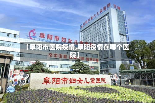 【阜阳市医院疫情,阜阳疫情在哪个医院】