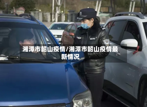 湘潭市韶山疫情/湘潭市韶山疫情最新情况-第2张图片