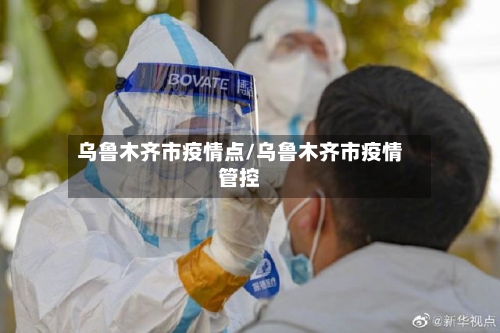 乌鲁木齐市疫情点/乌鲁木齐市疫情管控