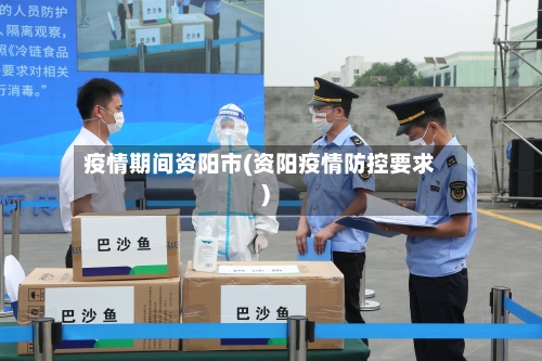 疫情期间资阳市(资阳疫情防控要求)