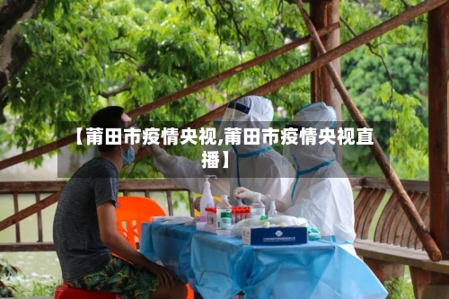 【莆田市疫情央视,莆田市疫情央视直播】